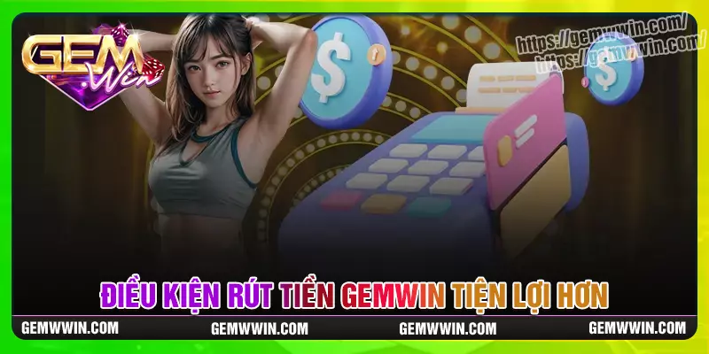 Điều kiện để rút tiền Gemwin tiện lợi thành công