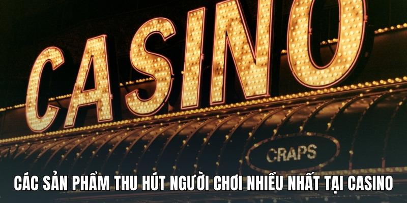 cac-san-pham-thu-hut-nguoi-choi-nhieu-nhat-tai-casino